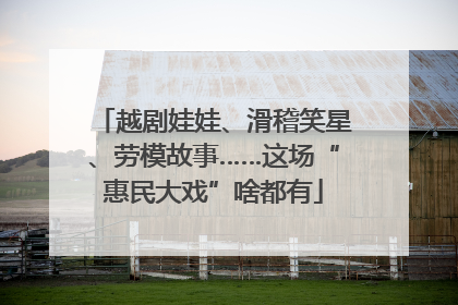 越剧娃娃、滑稽笑星、劳模故事……这场“惠民大戏”啥都有
